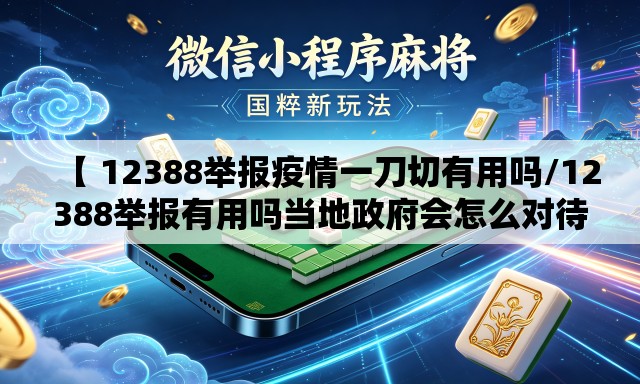 【 12388举报疫情一刀切有用吗/12388举报有用吗当地政府会怎么对待我】