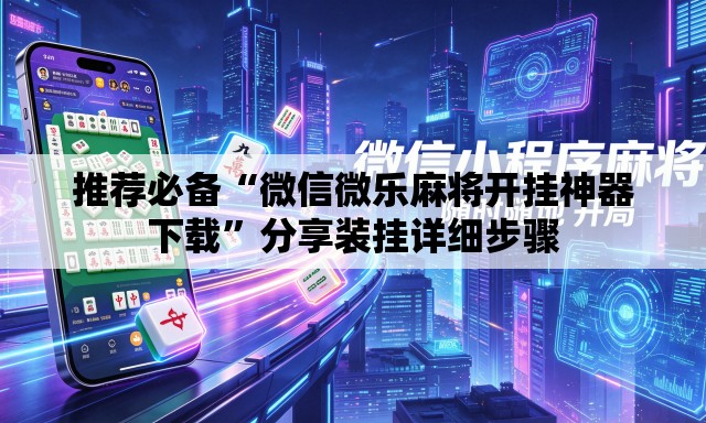 推荐必备“微信微乐麻将开挂神器下载	”分享装挂详细步骤