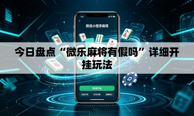 今日盘点“微乐麻将有假吗”详细开挂玩法