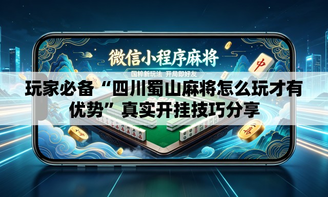 玩家必备“四川蜀山麻将怎么玩才有优势”真实开挂技巧分享