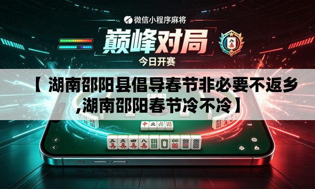 【 湖南邵阳县倡导春节非必要不返乡,湖南邵阳春节冷不冷】 【 湖南邵阳县倡导春节非必要不返乡,湖南邵阳春节冷不冷】