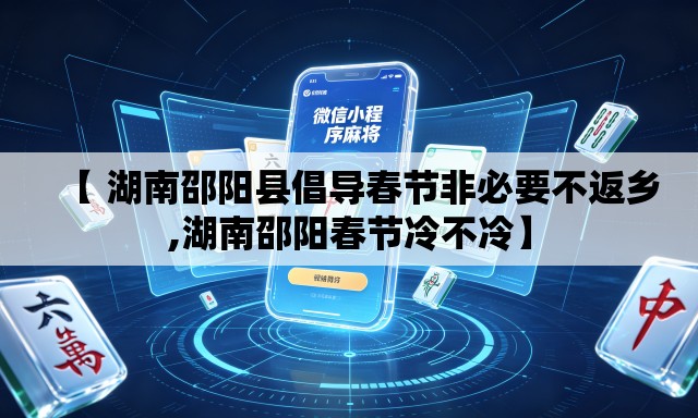【 湖南邵阳县倡导春节非必要不返乡,湖南邵阳春节冷不冷】 【 湖南邵阳县倡导春节非必要不返乡,湖南邵阳春节冷不冷】