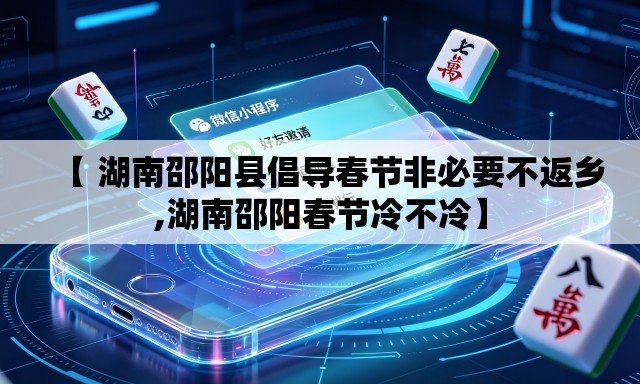 【 湖南邵阳县倡导春节非必要不返乡,湖南邵阳春节冷不冷】 【 湖南邵阳县倡导春节非必要不返乡,湖南邵阳春节冷不冷】