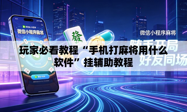 玩家必看教程“手机打麻将用什么软件”挂辅助教程