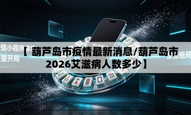 【 葫芦岛市疫情最新消息/葫芦岛市2026艾滋病人数多少】 【 葫芦岛市疫情最新消息/葫芦岛市2026艾滋病人数多少】