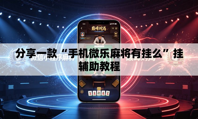 分享一款“手机微乐麻将有挂么”挂辅助教程