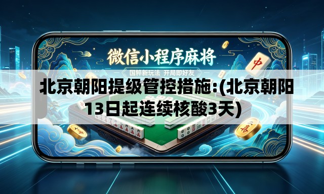 北京朝阳提级管控措施:(北京朝阳13日起连续核酸3天) 北京朝阳提级管控措施:(北京朝阳13日起连续核酸3天)