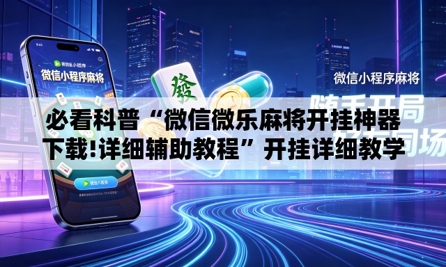 必看科普“微信微乐麻将开挂神器下载!详细辅助教程	”开挂详细教学