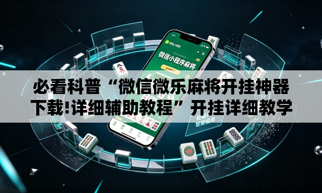 必看科普“微信微乐麻将开挂神器下载!详细辅助教程”开挂详细教学