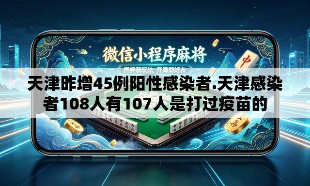 天津昨增45例阳性感染者.天津感染者108人有107人是打过疫苗的 天津昨增45例阳性感染者.天津感染者108人有107人是打过疫苗的