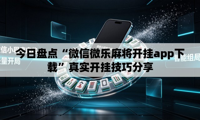 今日盘点“微信微乐麻将开挂app下载”真实开挂技巧分享