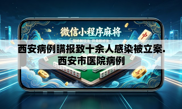 西安病例瞒报致十余人感染被立案.西安市医院病例 西安病例瞒报致十余人感染被立案.西安市医院病例