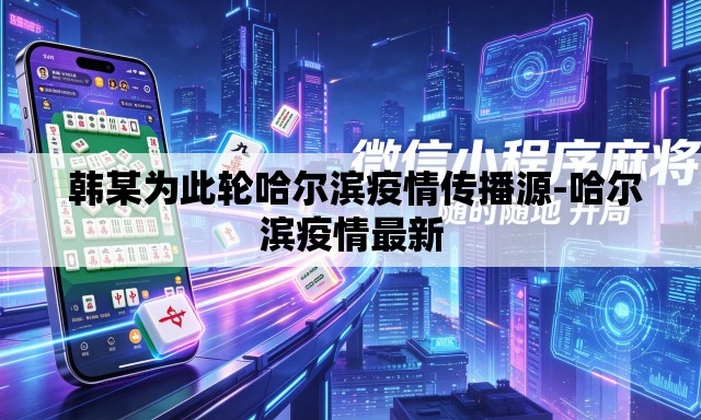  韩某为此轮哈尔滨疫情传播源-哈尔滨疫情最新