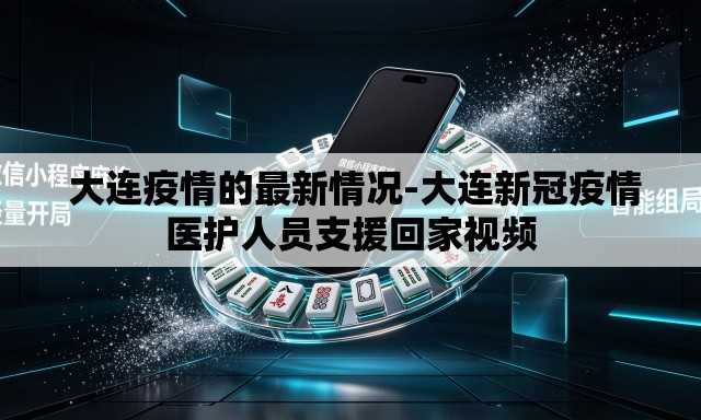 大连疫情的最新情况-大连新冠疫情医护人员支援回家视频 大连疫情的最新情况-大连新冠疫情医护人员支援回家视频