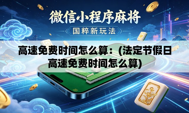 高速免费时间怎么算:(法定节假日高速免费时间怎么算) 高速免费时间怎么算:(法定节假日高速免费时间怎么算)