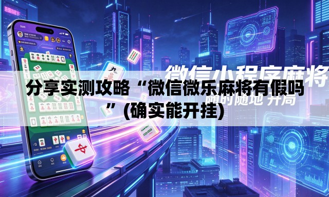 分享实测攻略“微信微乐麻将有假吗	”(确实能开挂)