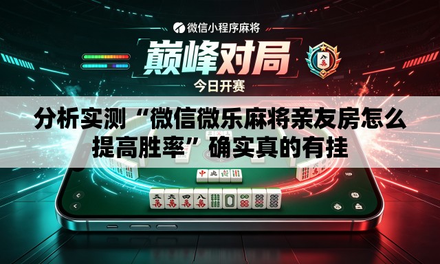 分析实测“微信微乐麻将亲友房怎么提高胜率	”确实真的有挂