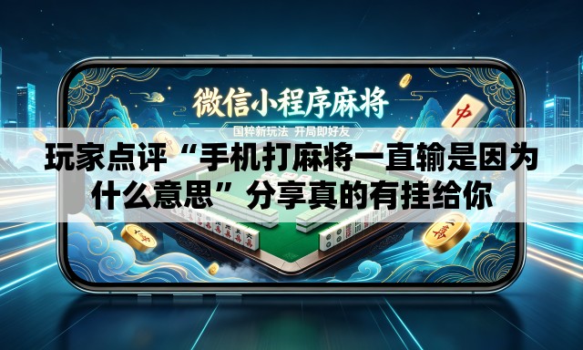 玩家点评“手机打麻将一直输是因为什么意思”分享真的有挂给你