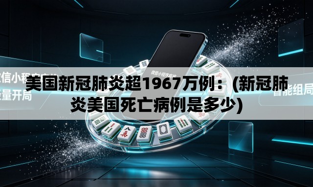 美国新冠肺炎超1967万例:(新冠肺炎美国死亡病例是多少) 美国新冠肺炎超1967万例:(新冠肺炎美国死亡病例是多少)
