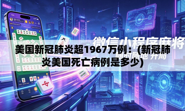 美国新冠肺炎超1967万例:(新冠肺炎美国死亡病例是多少) 美国新冠肺炎超1967万例:(新冠肺炎美国死亡病例是多少)