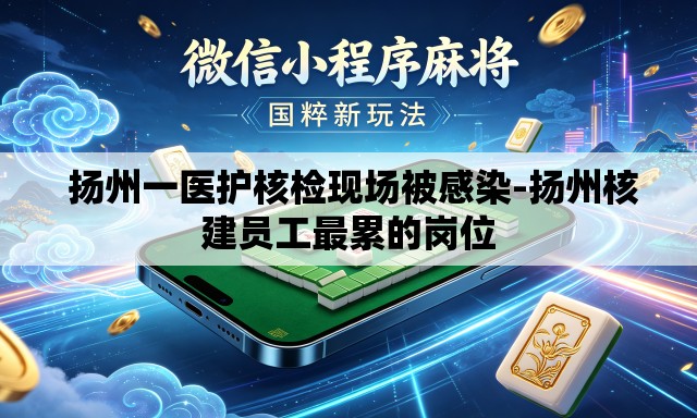 扬州一医护核检现场被感染-扬州核建员工最累的岗位 扬州一医护核检现场被感染-扬州核建员工最累的岗位