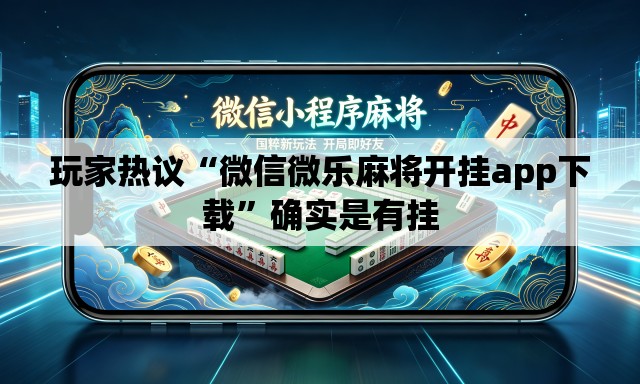 玩家热议“微信微乐麻将开挂app下载”确实是有挂