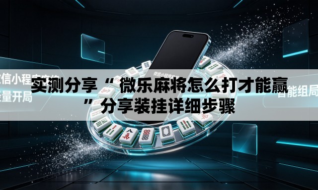 实测分享“ 微乐麻将怎么打才能赢”分享装挂详细步骤