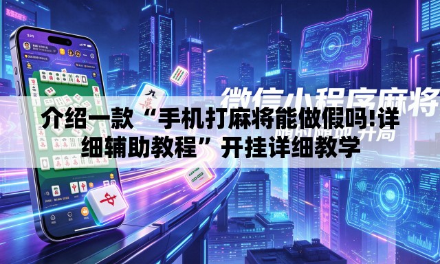 介绍一款“手机打麻将能做假吗!详细辅助教程”开挂详细教学