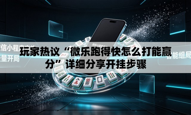 玩家热议“微乐跑得快怎么打能赢分”详细分享开挂步骤