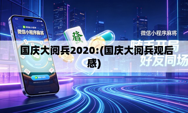   国庆大阅兵2020:(国庆大阅兵观后感)