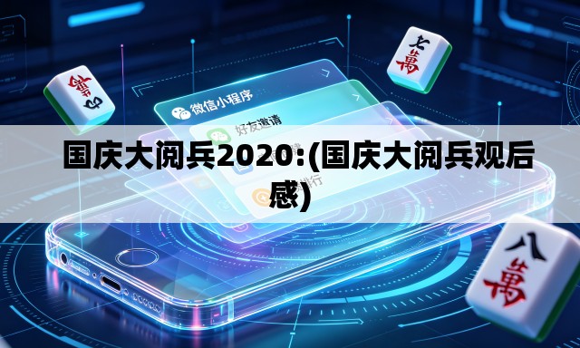  国庆大阅兵2020:(国庆大阅兵观后感)