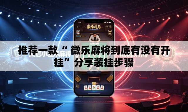 推荐一款“ 微乐麻将到底有没有开挂	”分享装挂步骤