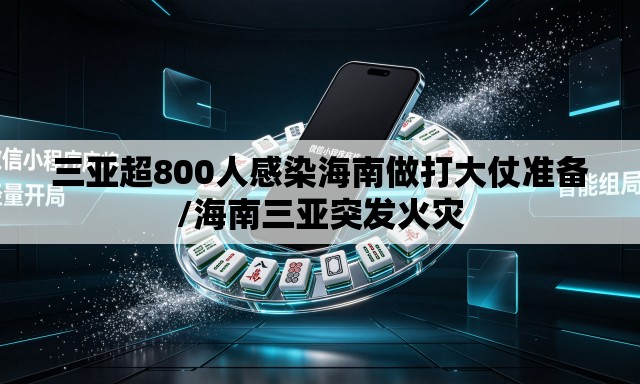 三亚超800人感染海南做打大仗准备/海南三亚突发火灾 三亚超800人感染海南做打大仗准备/海南三亚突发火灾