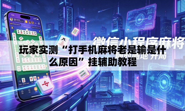 玩家实测“打手机麻将老是输是什么原因”挂辅助教程