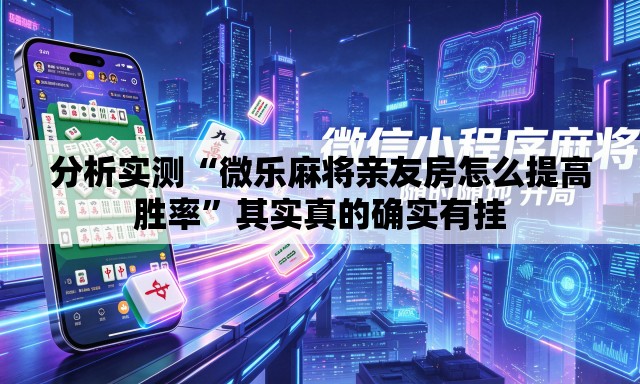 分析实测“微乐麻将亲友房怎么提高胜率”其实真的确实有挂