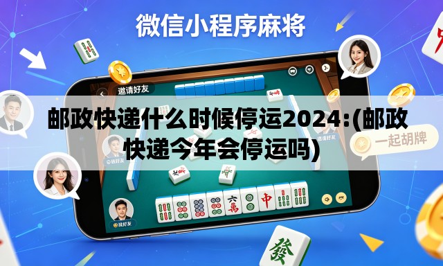 邮政快递什么时候停运2024:(邮政快递今年会停运吗) 邮政快递什么时候停运2024:(邮政快递今年会停运吗)