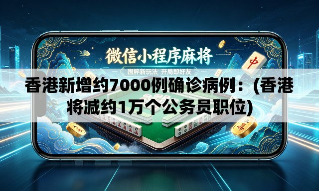 香港新增约7000例确诊病例:(香港将减约1万个公务员职位) 香港新增约7000例确诊病例:(香港将减约1万个公务员职位)