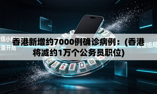 香港新增约7000例确诊病例:(香港将减约1万个公务员职位) 香港新增约7000例确诊病例:(香港将减约1万个公务员职位)