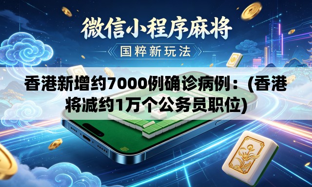香港新增约7000例确诊病例:(香港将减约1万个公务员职位) 香港新增约7000例确诊病例:(香港将减约1万个公务员职位)