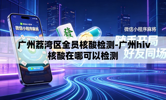  广州荔湾区全员核酸检测-广州hiv核酸在哪可以检测