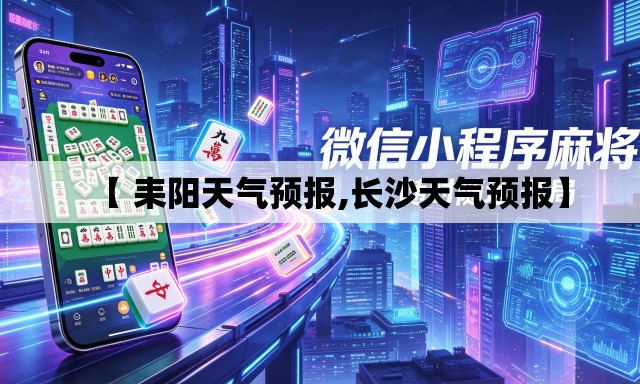 【 耒阳天气预报,长沙天气预报】 【 耒阳天气预报,长沙天气预报】