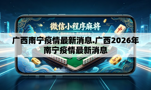 广西南宁疫情最新消息.广西2026年南宁疫情最新消息 广西南宁疫情最新消息.广西2026年南宁疫情最新消息