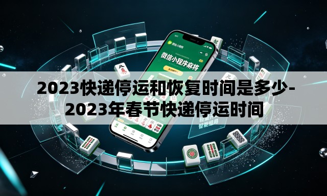 2023快递停运和恢复时间是多少-2023年春节快递停运时间 2023快递停运和恢复时间是多少-2023年春节快递停运时间