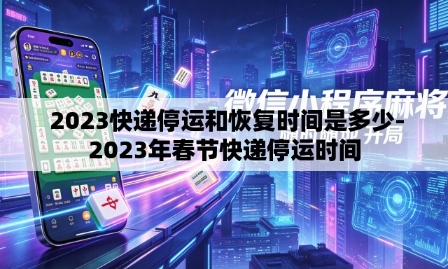 2023快递停运和恢复时间是多少-2023年春节快递停运时间 2023快递停运和恢复时间是多少-2023年春节快递停运时间