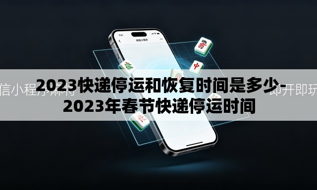 2023快递停运和恢复时间是多少-2023年春节快递停运时间 2023快递停运和恢复时间是多少-2023年春节快递停运时间