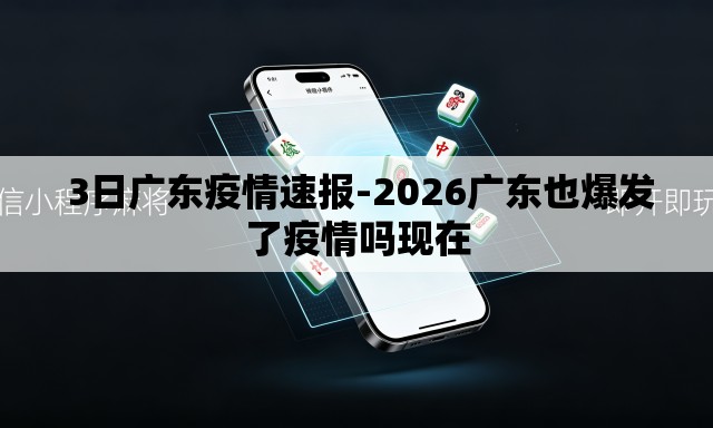  3日广东疫情速报-2026广东也爆发了疫情吗现在